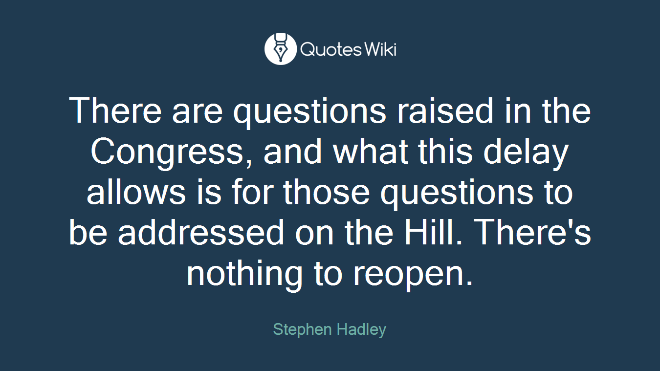 There are questions raised in the Congress, and what this delay allows is for those questions to be addressed on the Hill. There's nothing to reopen.