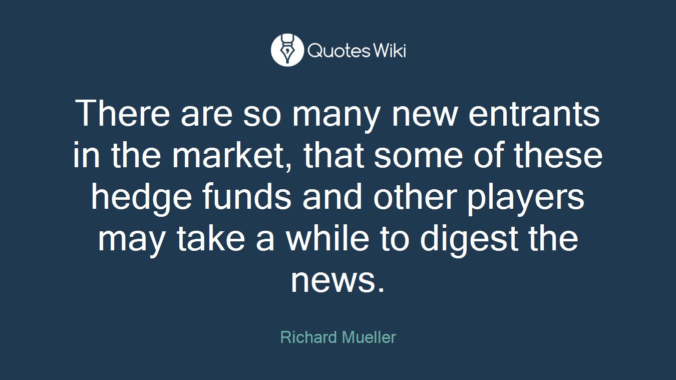 There are so many new entrants in the market, that some of these hedge funds and other players may take a while to digest the news.