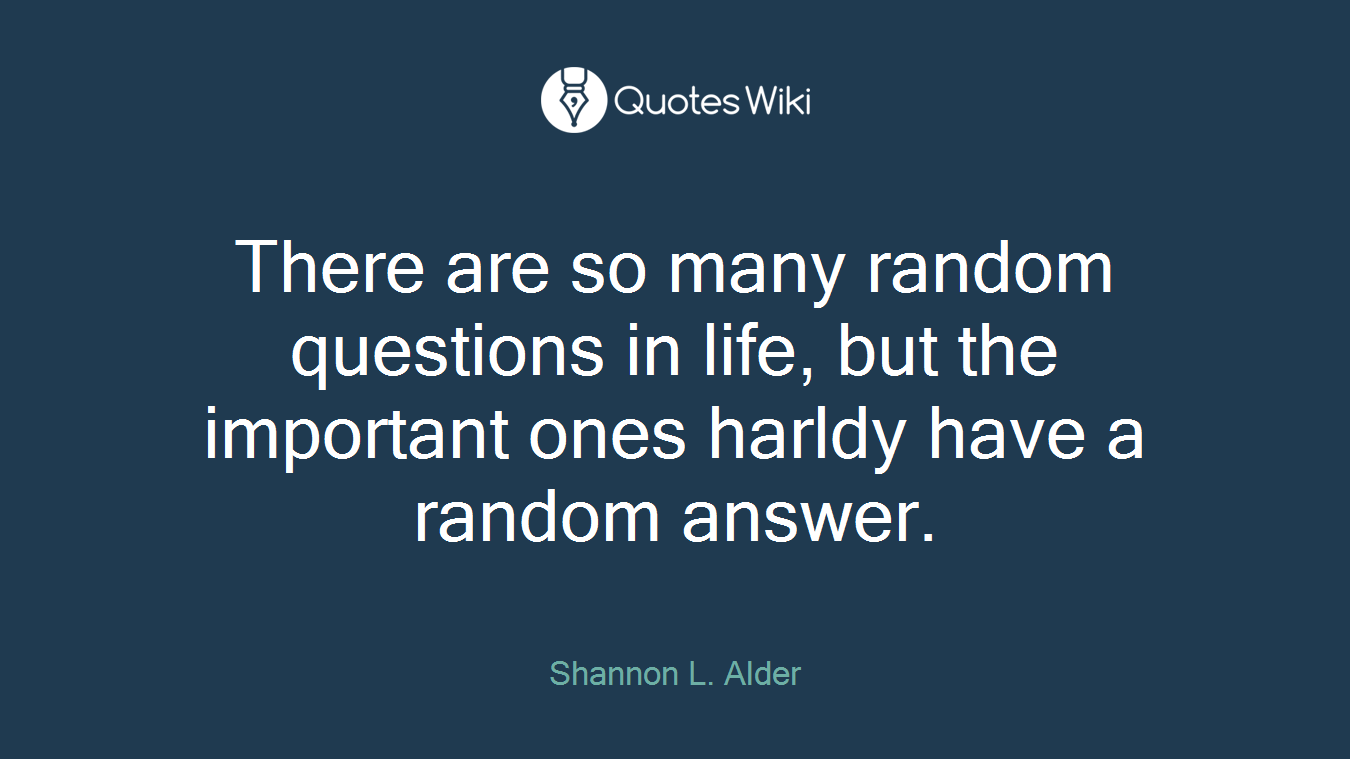 There are so many random questions in life, but the important ones harldy have a random answer.