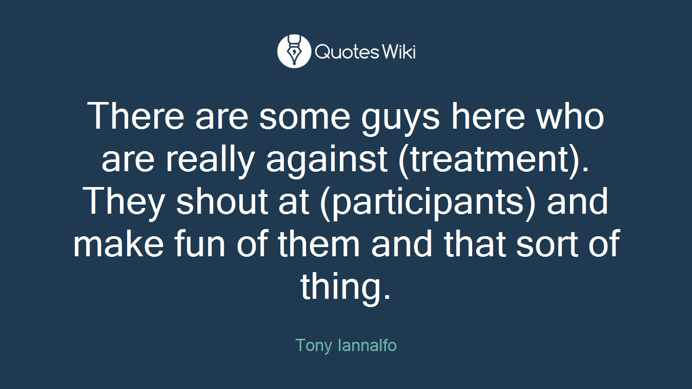 There are some guys here who are really against (treatment). They shout at (participants) and make fun of them and that sort of thing.