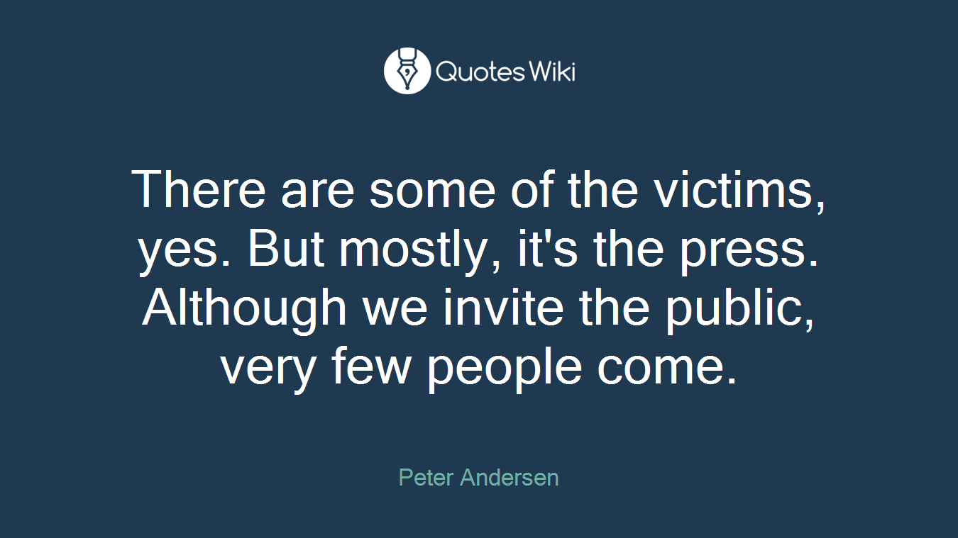 There are some of the victims, yes. But mostly, it's the press. Although we invite the public, very few people come.