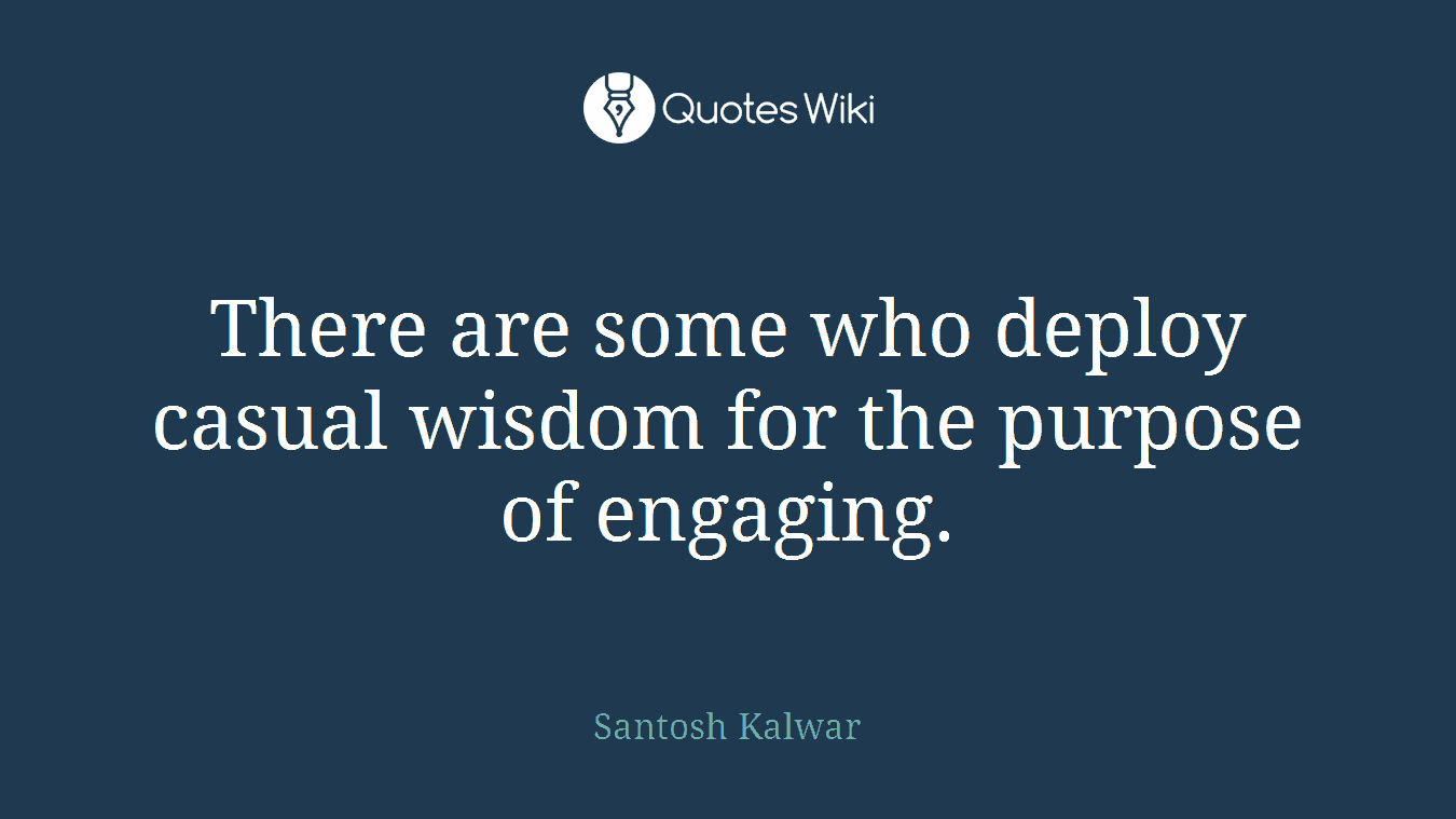 There are some who deploy casual wisdom for the purpose of engaging.