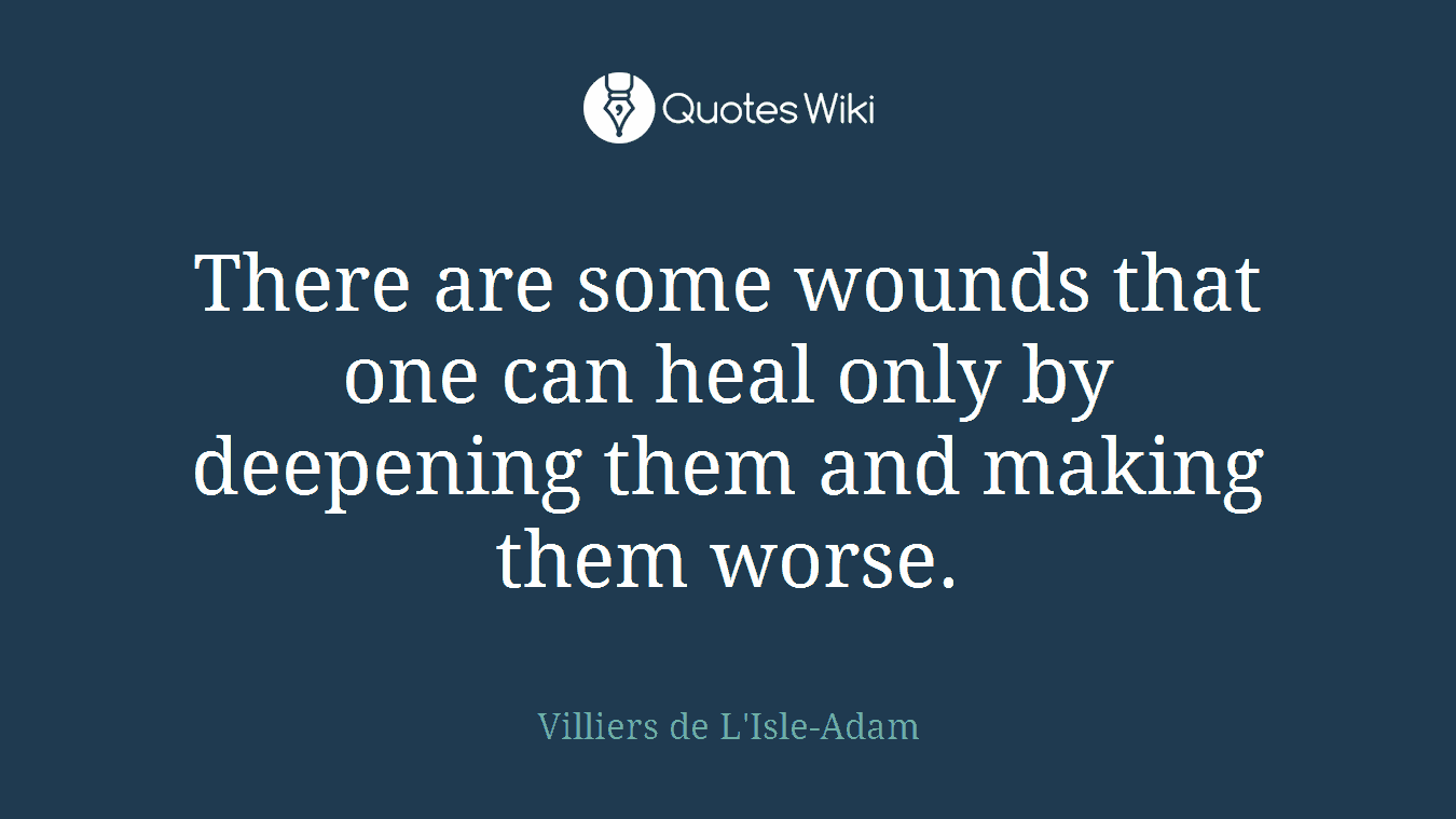There are some wounds that one can heal only by deepening them and making them worse.