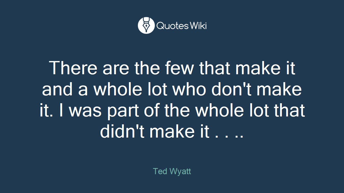 There are the few that make it and a whole lot who don't make it. I was part of the whole lot that didn't make it . . ..