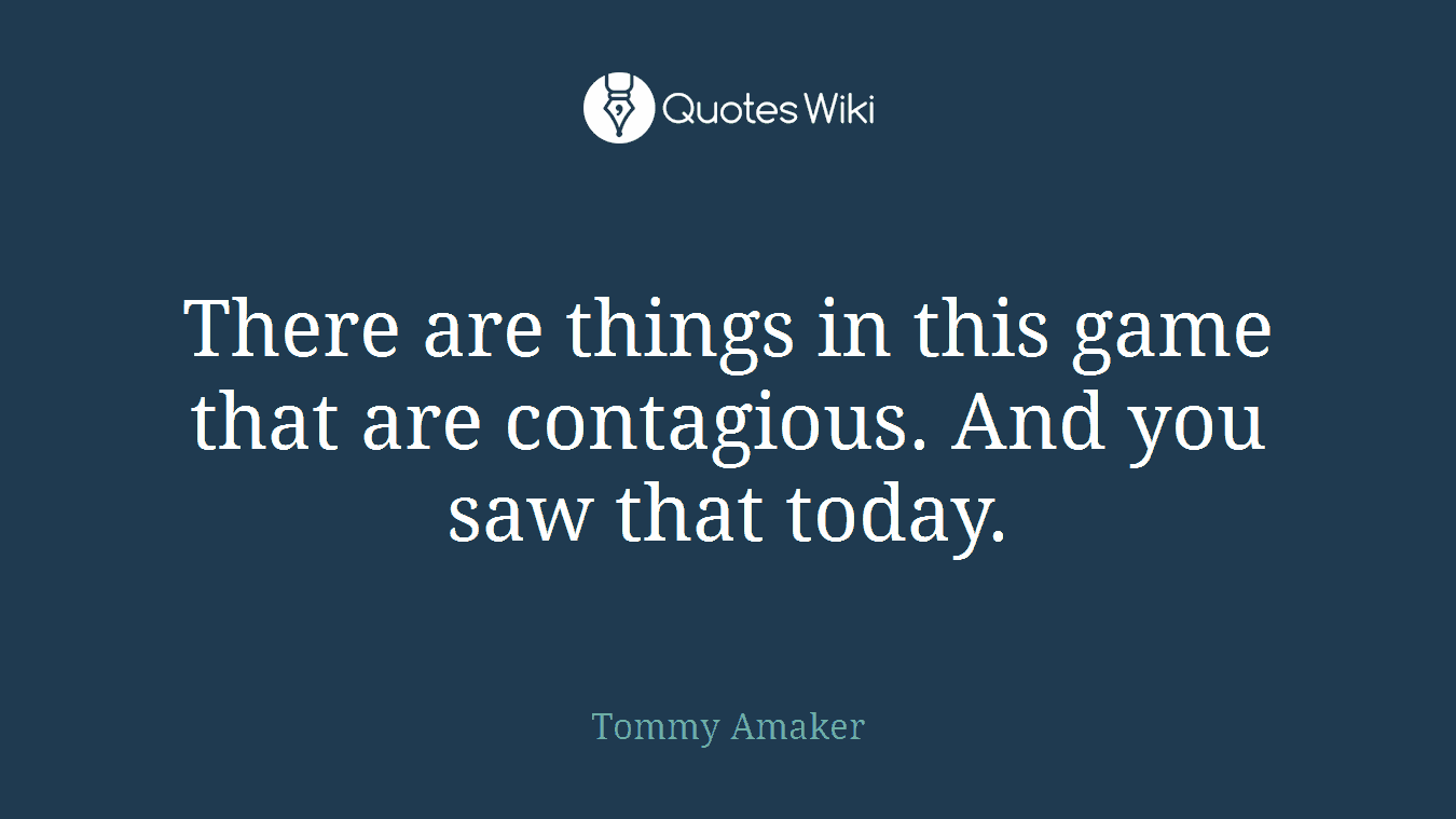 There are things in this game that are contagious. And you saw that today.
