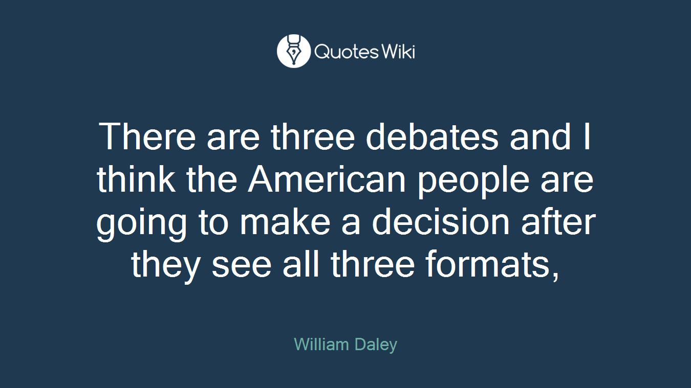 There are three debates and I think the American people are going to make a decision after they see all three formats,