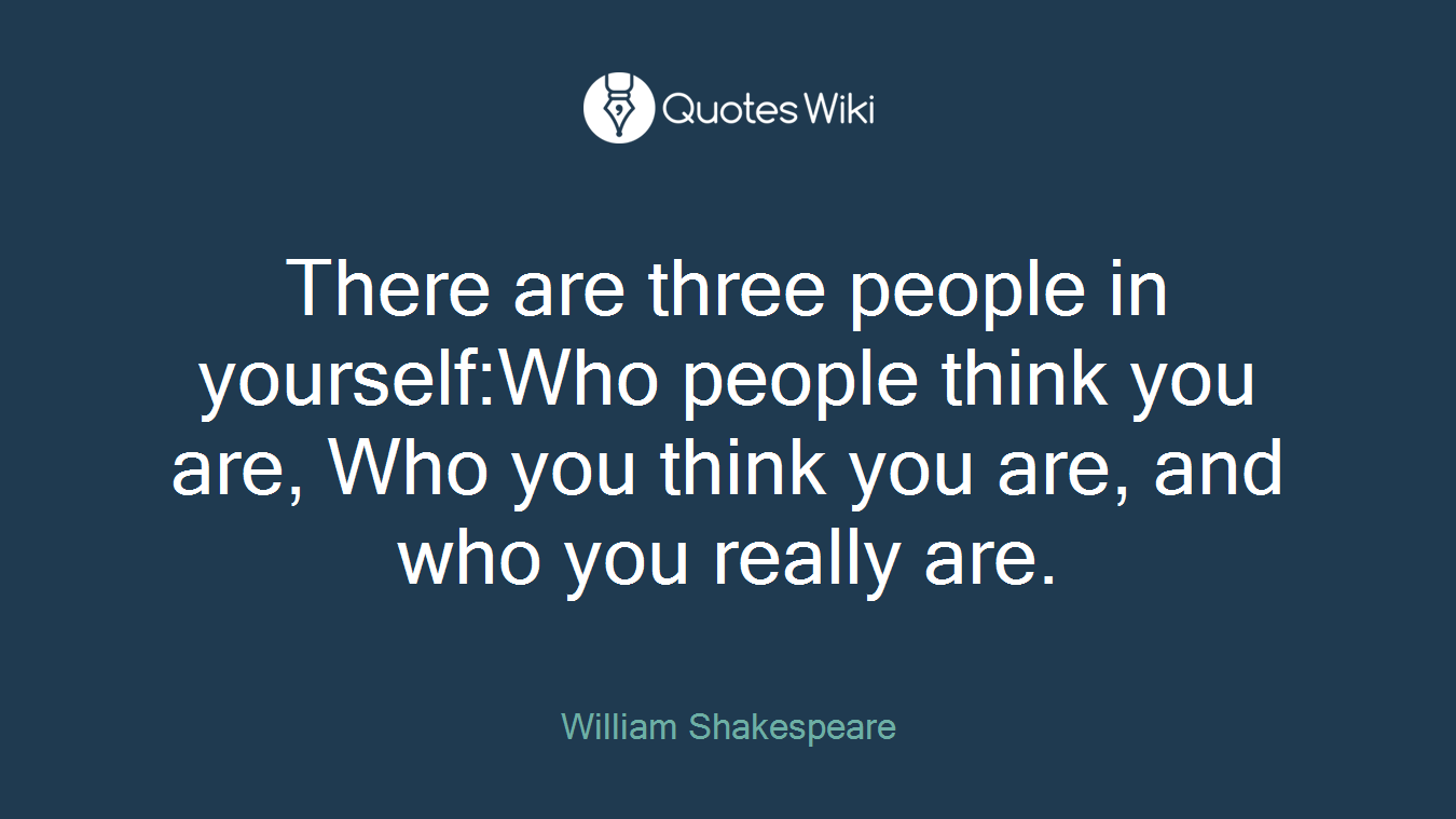 There are three people in yourself:Who people think you are, Who you think you are, and who you really are.