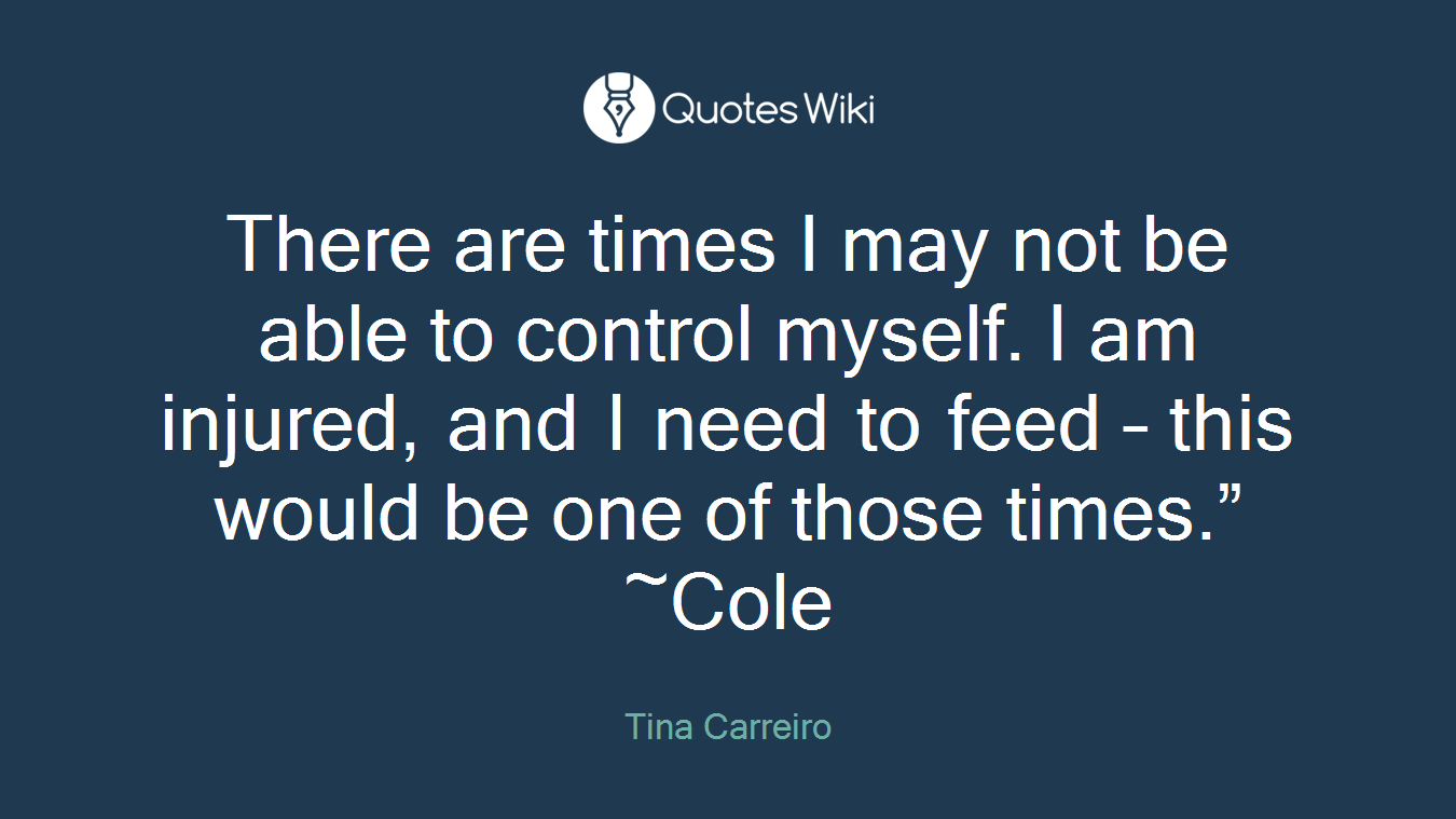 There are times I may not be able to control myself. I am injured, and I need to feed – this would be one of those times.” ~Cole