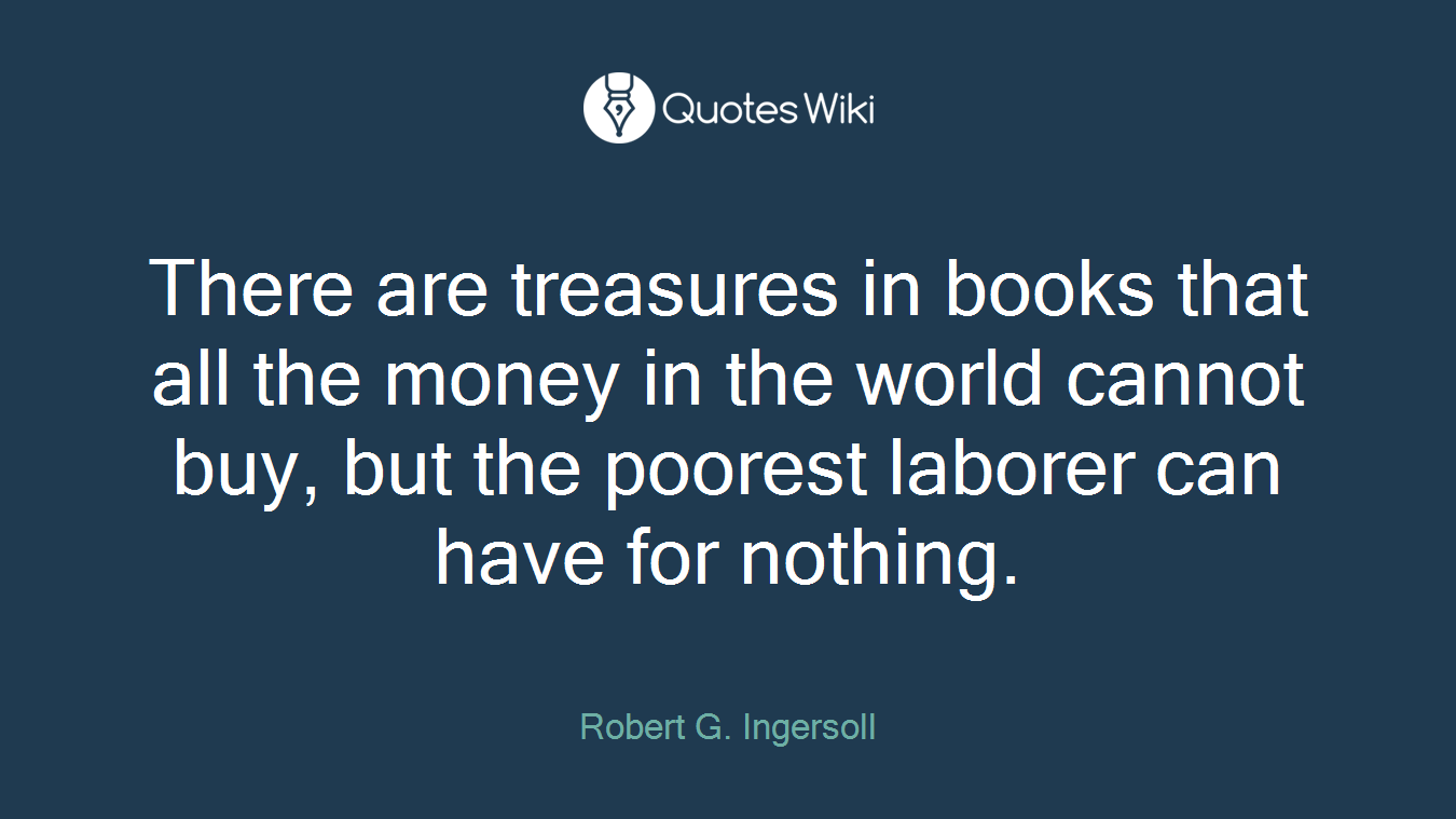 There are treasures in books that all the money in the world cannot buy, but the poorest laborer can have for nothing.