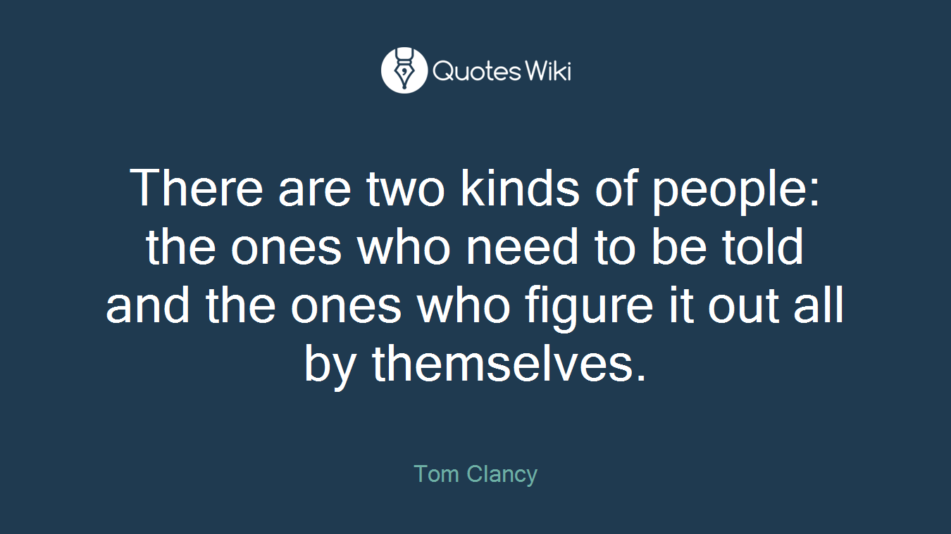 There are two kinds of people: the ones who need to be told and the ones who figure it out all by themselves.