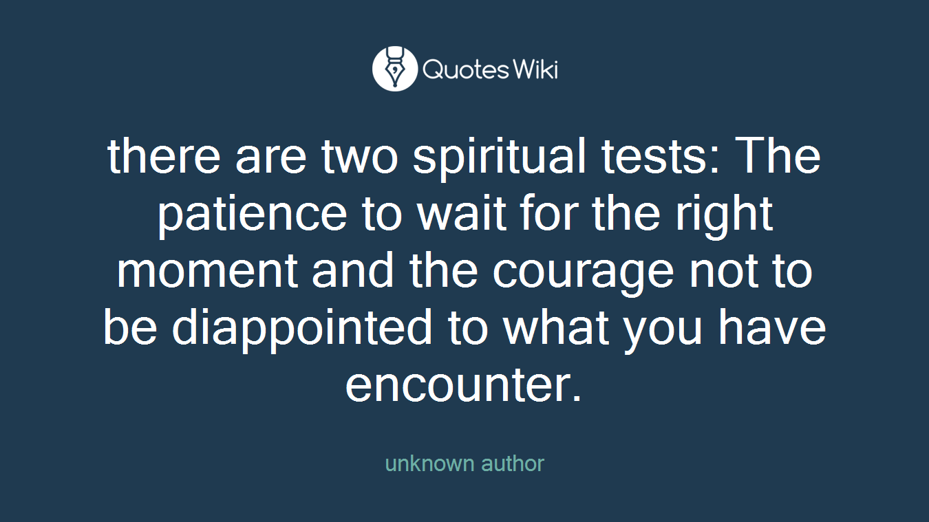 there are two spiritual tests: The patience to wait for the right moment and the courage not to be diappointed to what you have encounter.