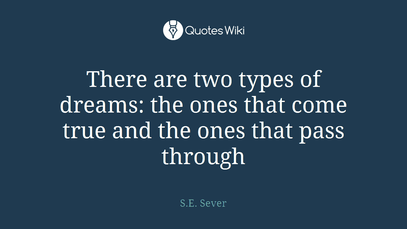 There are two types of dreams: the ones that come true and the ones that pass through