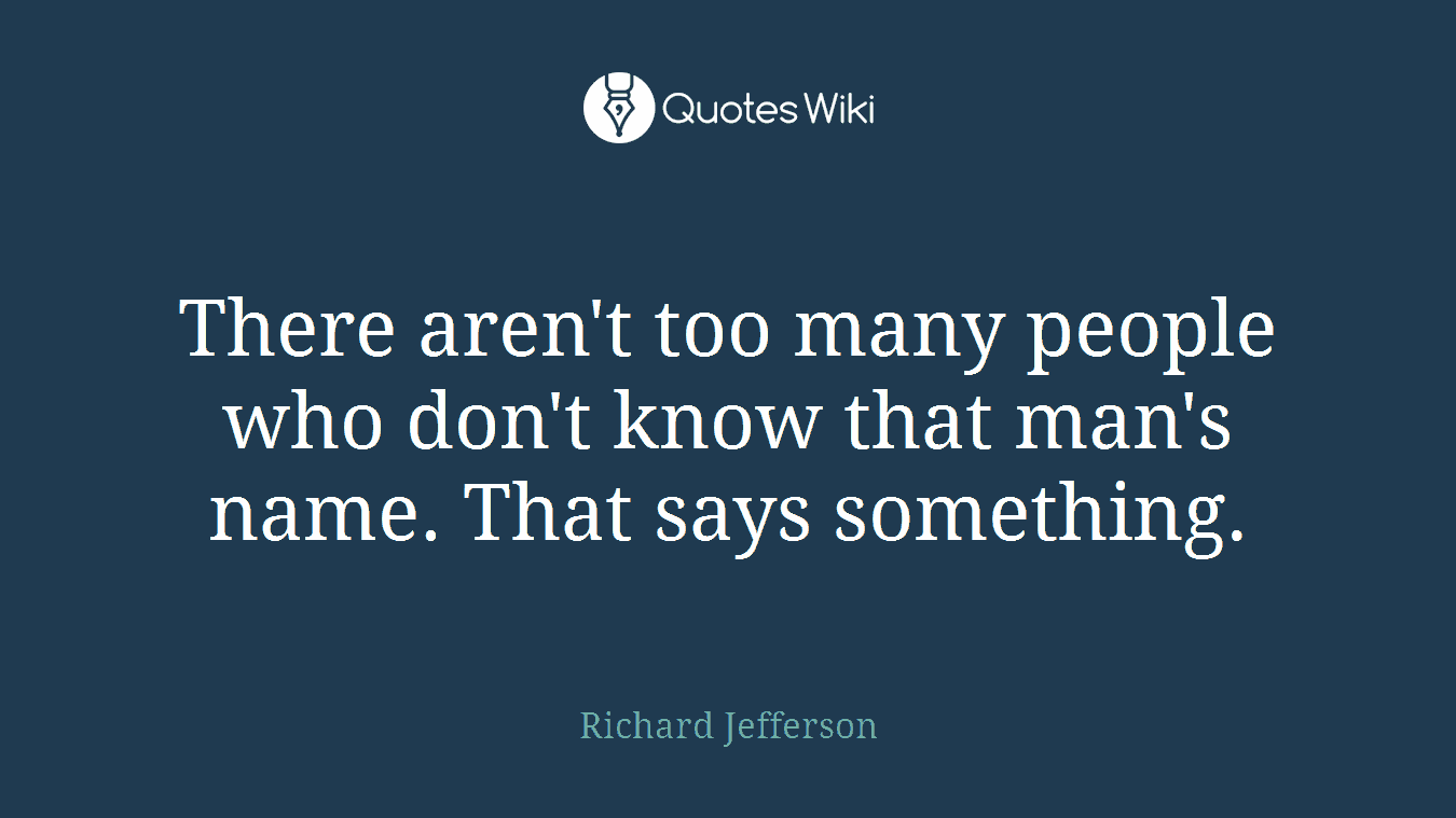 There aren't too many people who don't know that man's name. That says something.