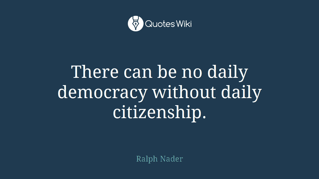 There can be no daily democracy without daily citizenship.