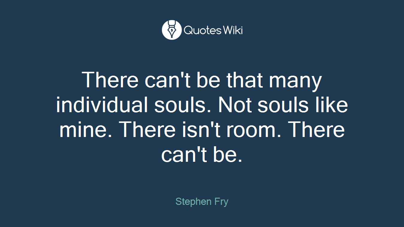 There can't be that many individual souls. Not souls like mine. There isn't room. There can't be.