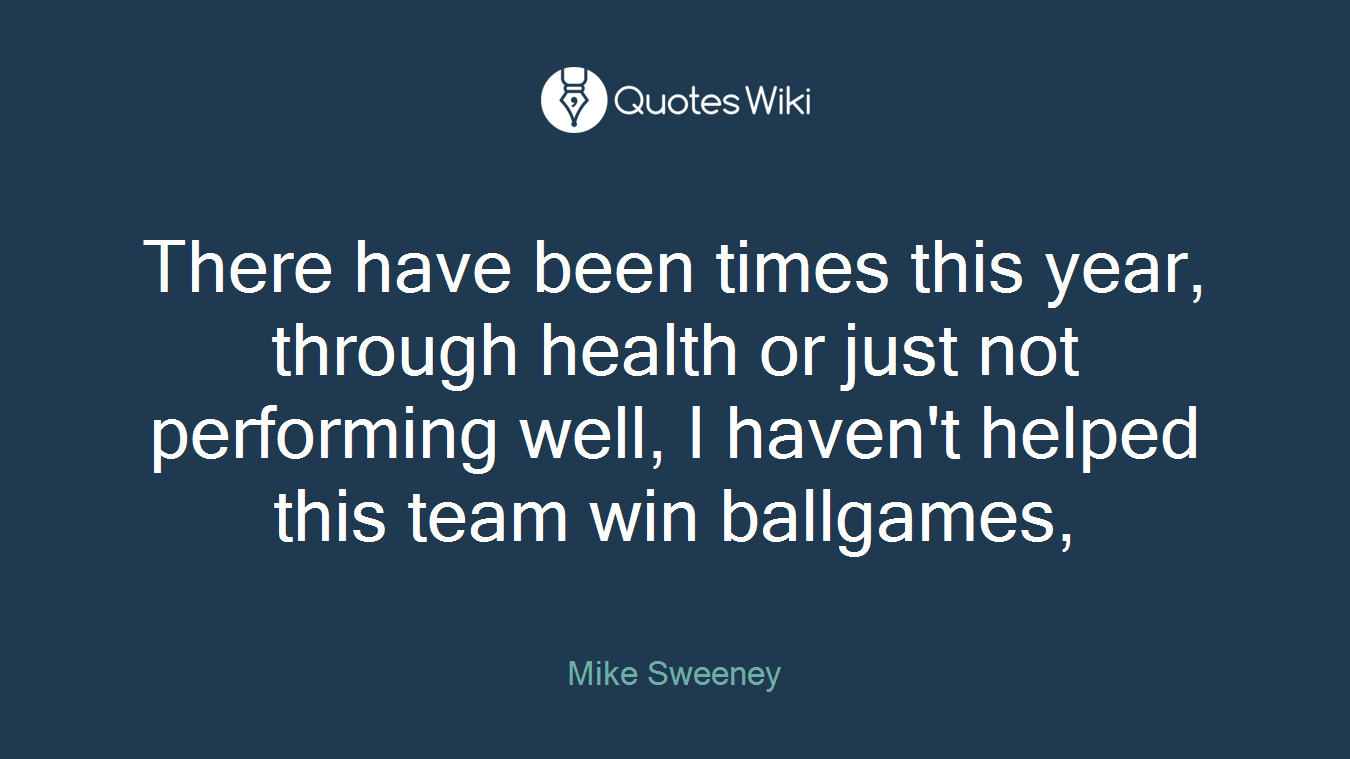 There have been times this year, through health or just not performing well, I haven't helped this team win ballgames,