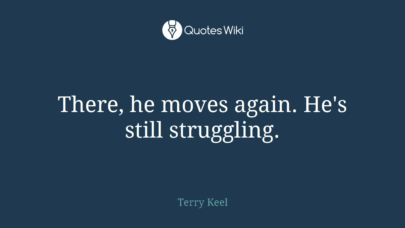 There, he moves again. He's still struggling.