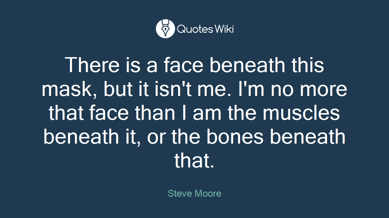 There is a face beneath this mask, but it isn't me. I'm no more that face than I am the muscles beneath it, or the bones beneath that.