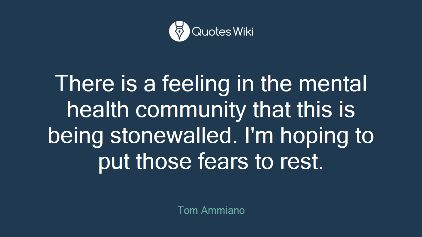 There is a feeling in the mental health community that this is being stonewalled. I'm hoping to put those fears to rest.