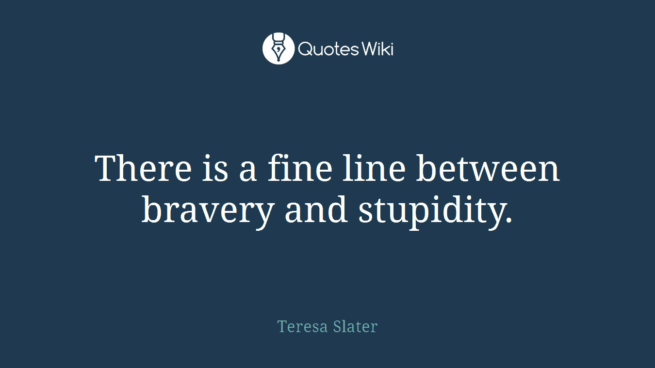 There is a fine line between bravery and stupidity.
