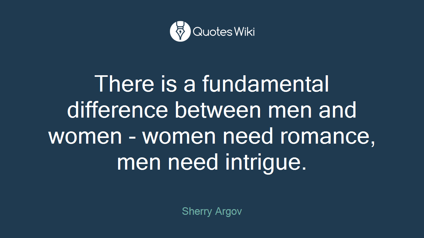 There is a fundamental difference between men and women - women need romance, men need intrigue.