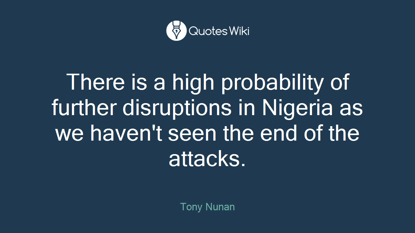 There is a high probability of further disruptions in Nigeria as we haven't seen the end of the attacks.