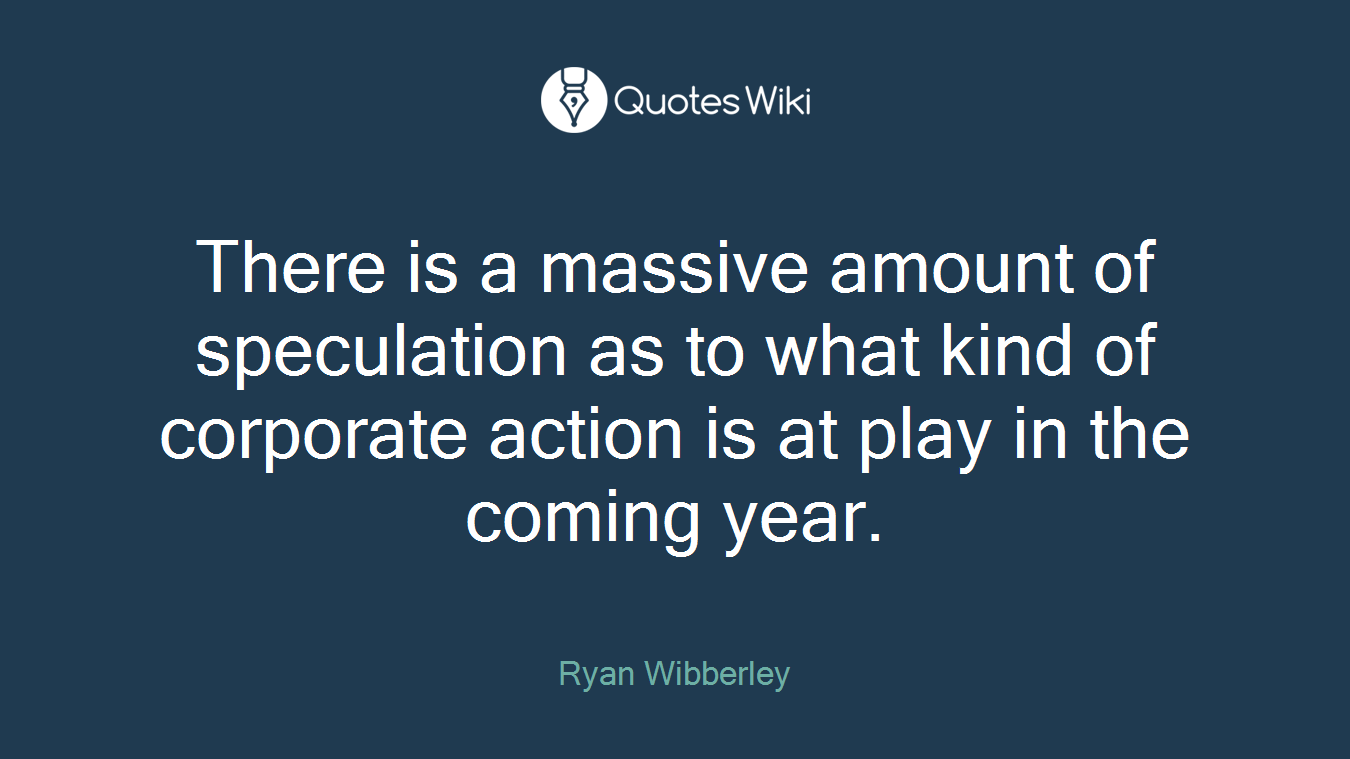 There is a massive amount of speculation as to what kind of corporate action is at play in the coming year.