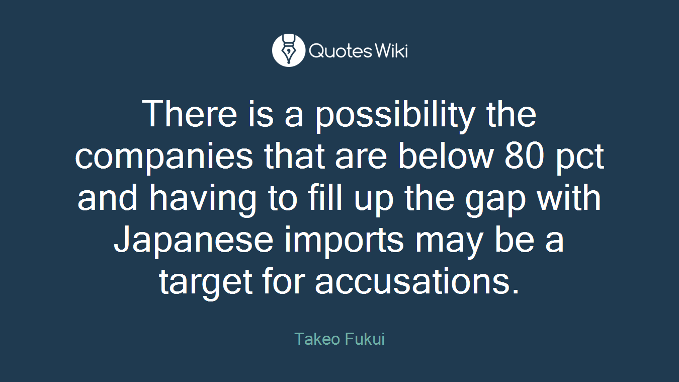There is a possibility the companies that are below 80 pct and having to fill up the gap with Japanese imports may be a target for accusations.