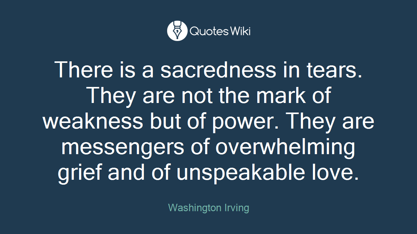There is a sacredness in tears. They are not the mark of weakness but of power. They are messengers of overwhelming grief and of unspeakable love.