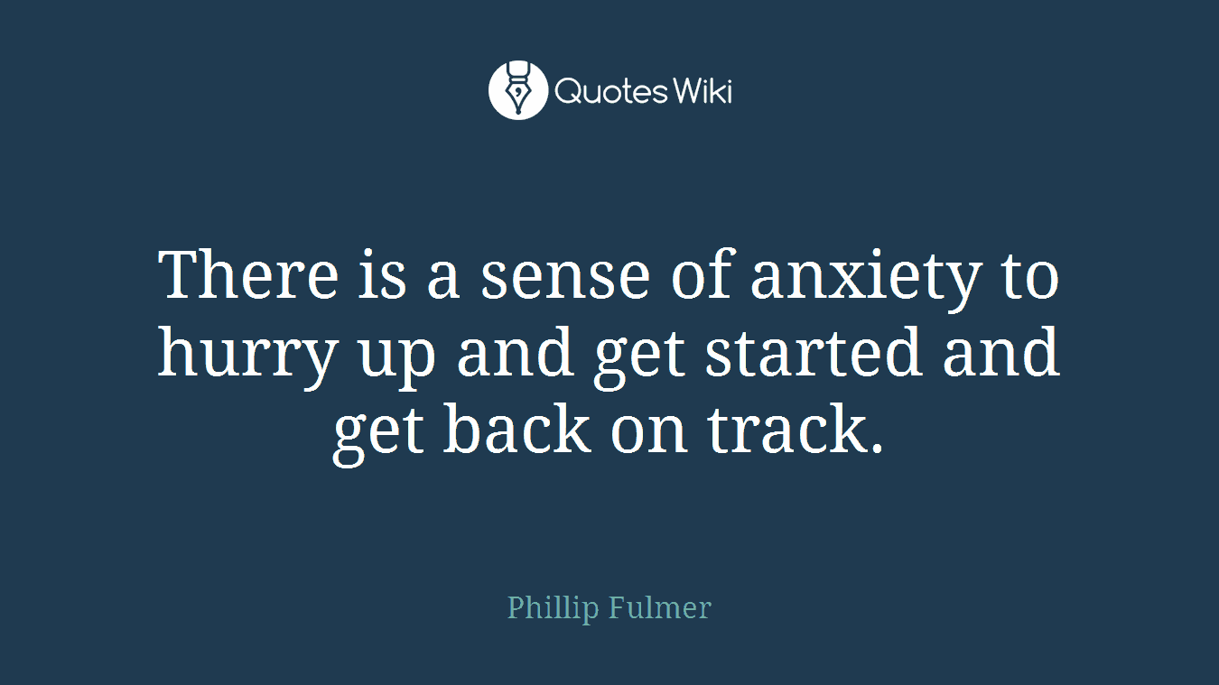 There is a sense of anxiety to hurry up and get started and get back on track.