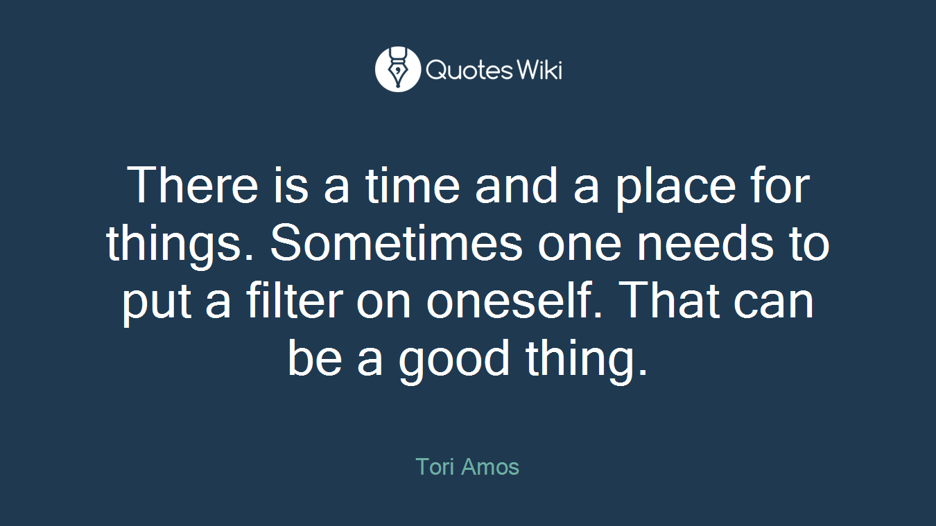 There is a time and a place for things. Sometimes one needs to put a filter on oneself. That can be a good thing.