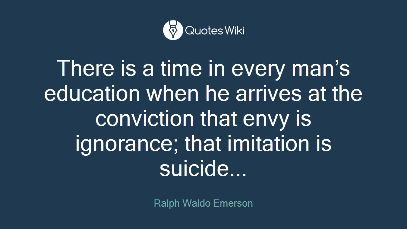 There is a time in every man’s education when he arrives at the conviction that envy is ignorance; that imitation is suicide...