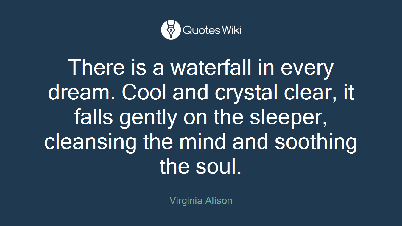 There is a waterfall in every dream. Cool and crystal clear, it falls gently on the sleeper, cleansing the mind and soothing the soul.
