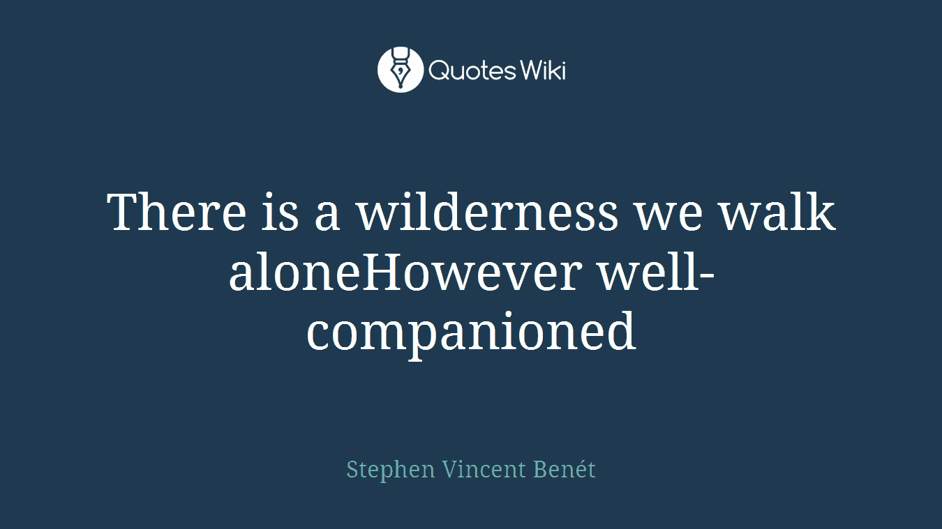 There is a wilderness we walk aloneHowever well-companioned