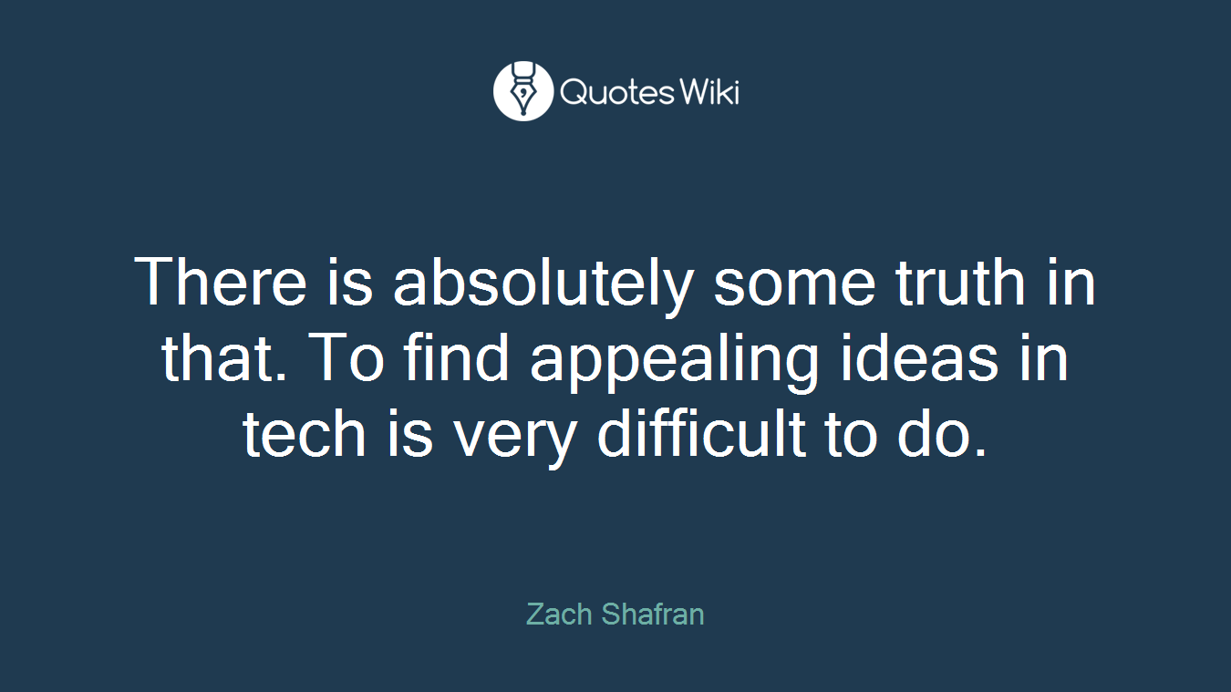 There is absolutely some truth in that. To find appealing ideas in tech is very difficult to do.