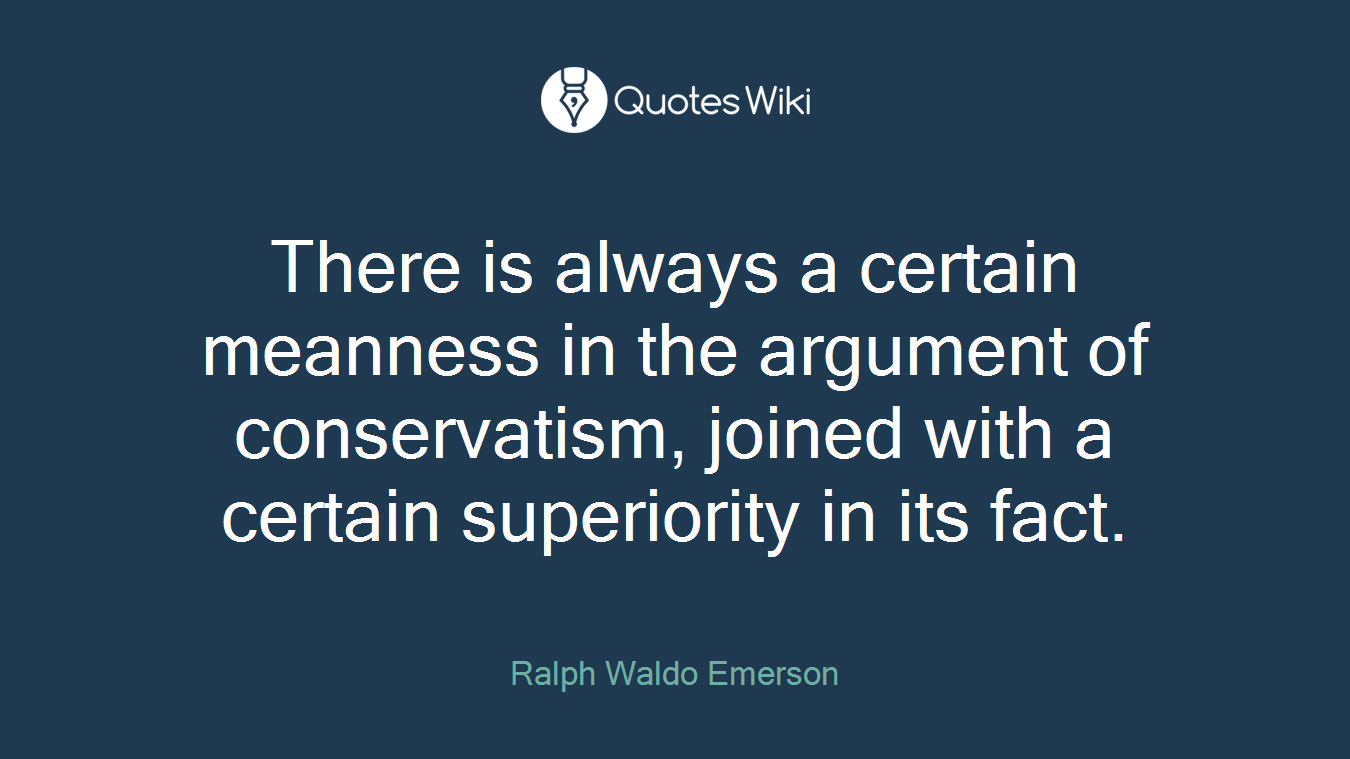 There is always a certain meanness in the argument of conservatism, joined with a certain superiority in its fact.