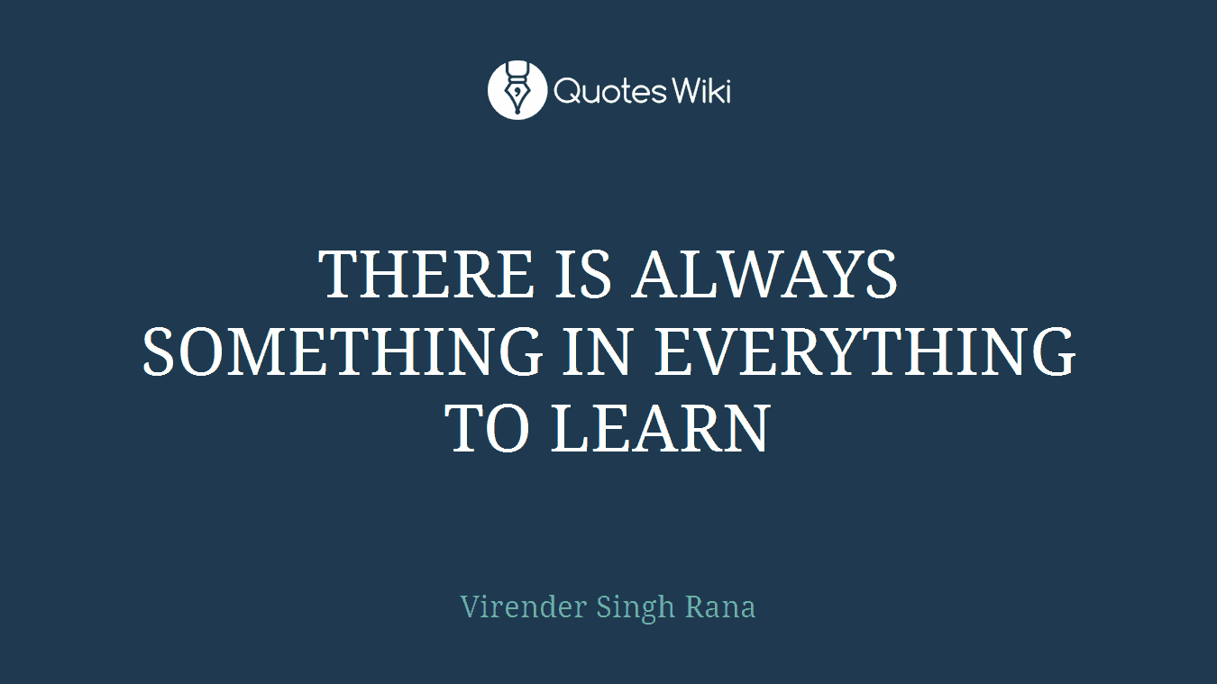 THERE IS ALWAYS SOMETHING IN EVERYTHING TO LEARN
