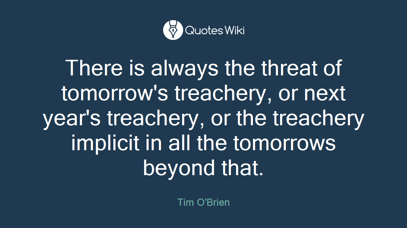 There is always the threat of tomorrow's treachery, or next year's treachery, or the treachery implicit in all the tomorrows beyond that.