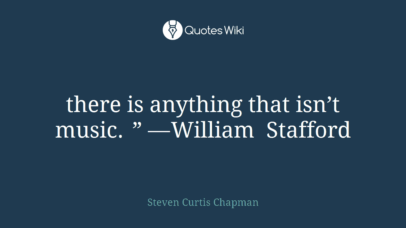 there is anything that isn’t music. ” —William Stafford