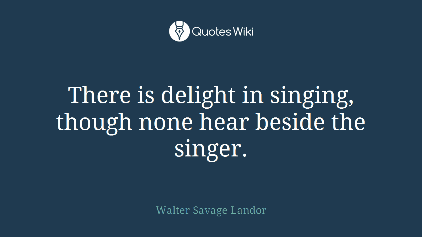 There is delight in singing, though none hear beside the singer.