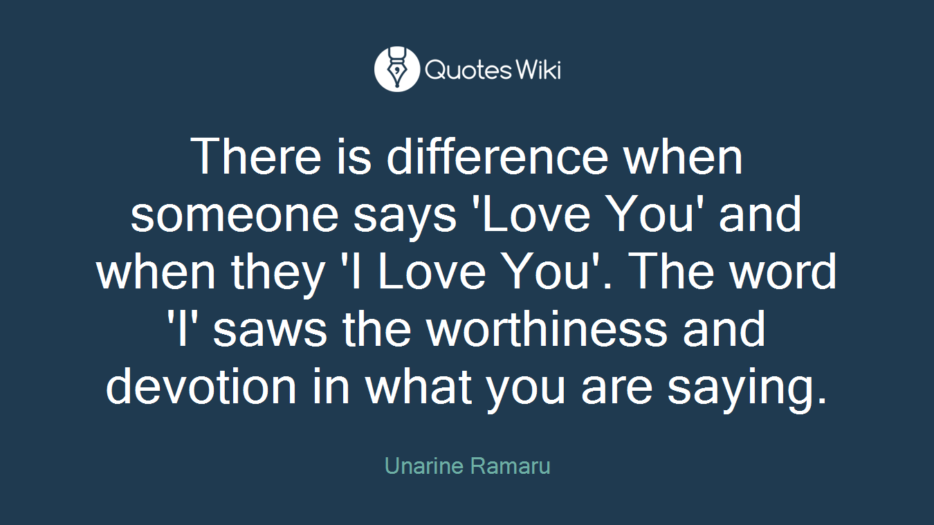 There is difference when someone says 'Love You' and when they 'I Love You'. The word 'I' saws the worthiness and devotion in what you are saying.