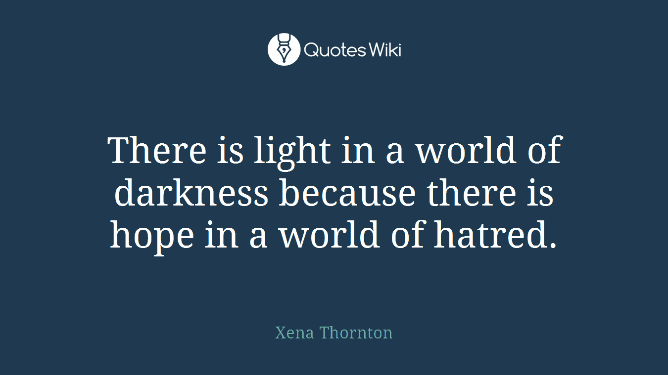 There is light in a world of darkness because there is hope in a world of hatred.