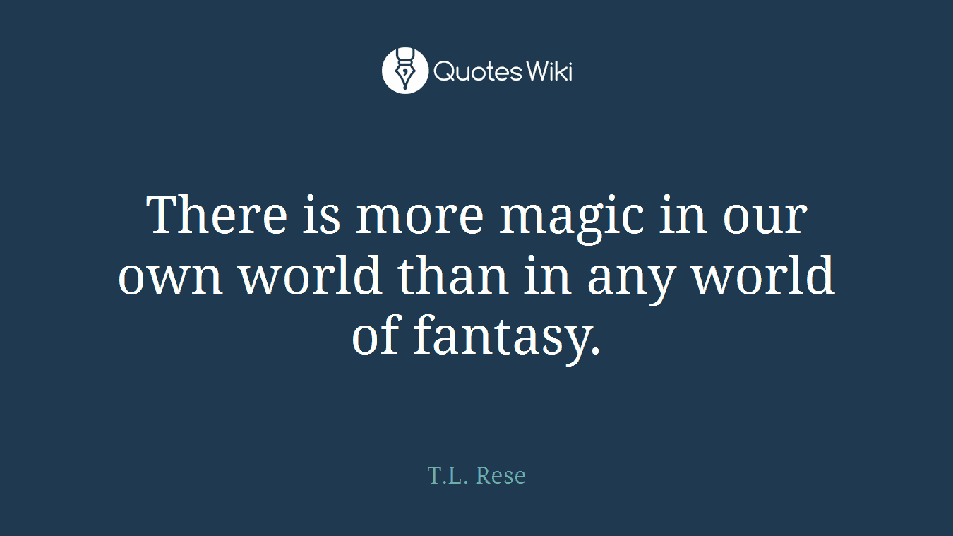 There is more magic in our own world than in any world of fantasy.