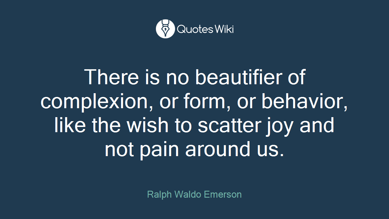 There is no beautifier of complexion, or form, or behavior, like the wish to scatter joy and not pain around us.