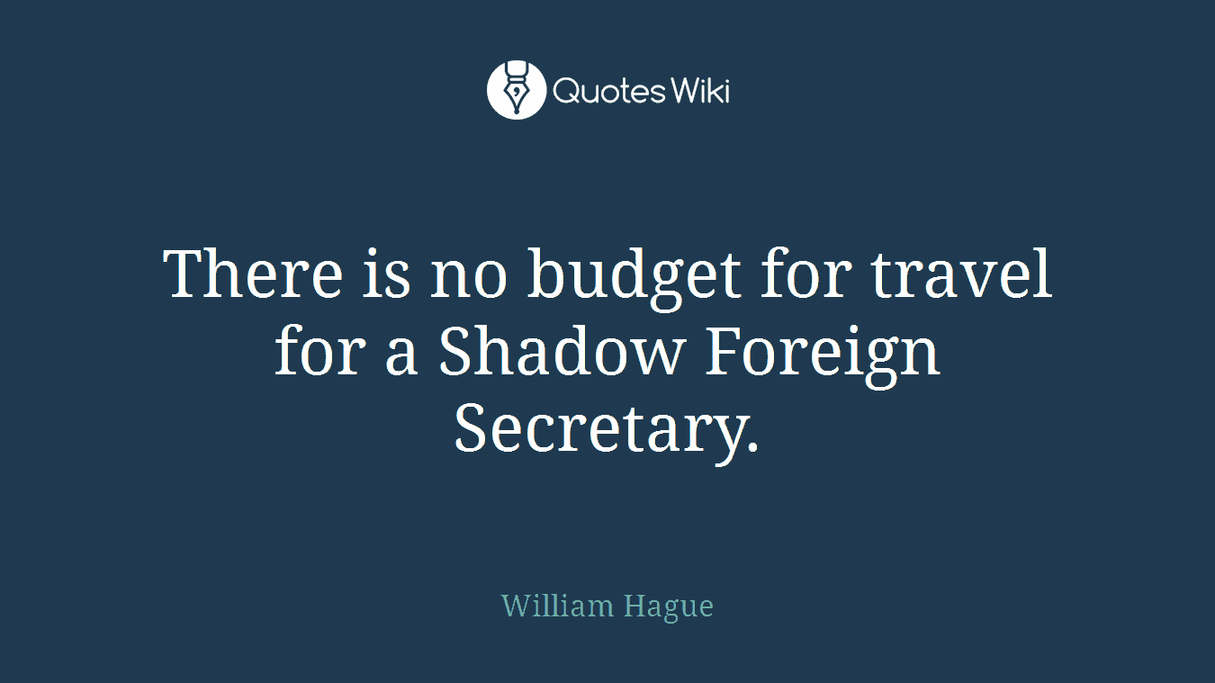 There is no budget for travel for a Shadow Foreign Secretary.