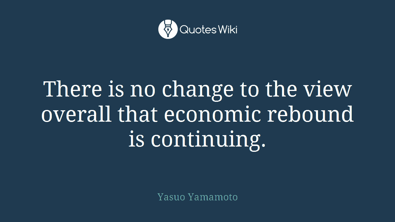There is no change to the view overall that economic rebound is continuing.