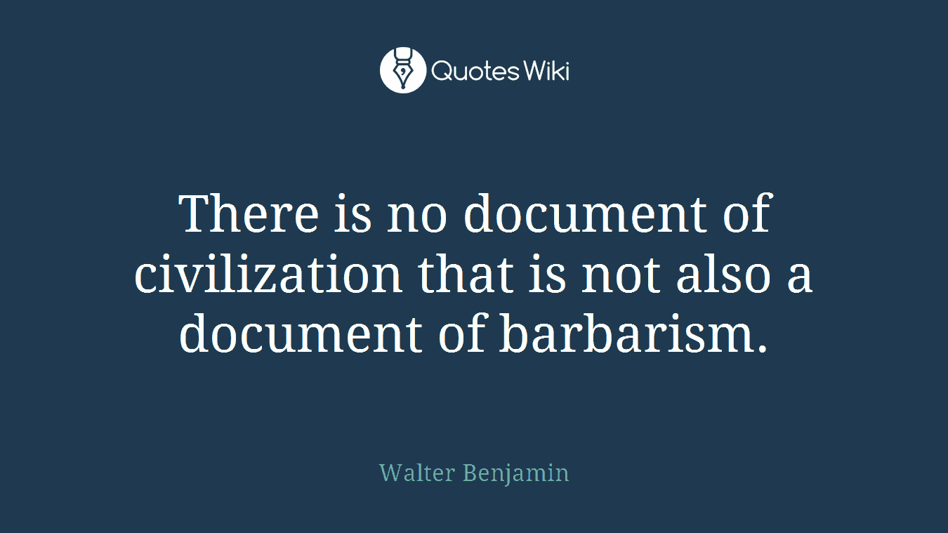 There is no document of civilization that is not also a document of barbarism.