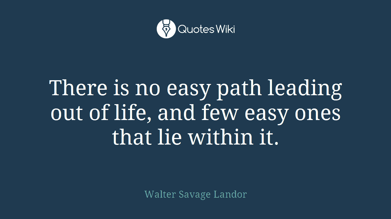 There is no easy path leading out of life, and few easy ones that lie within it.