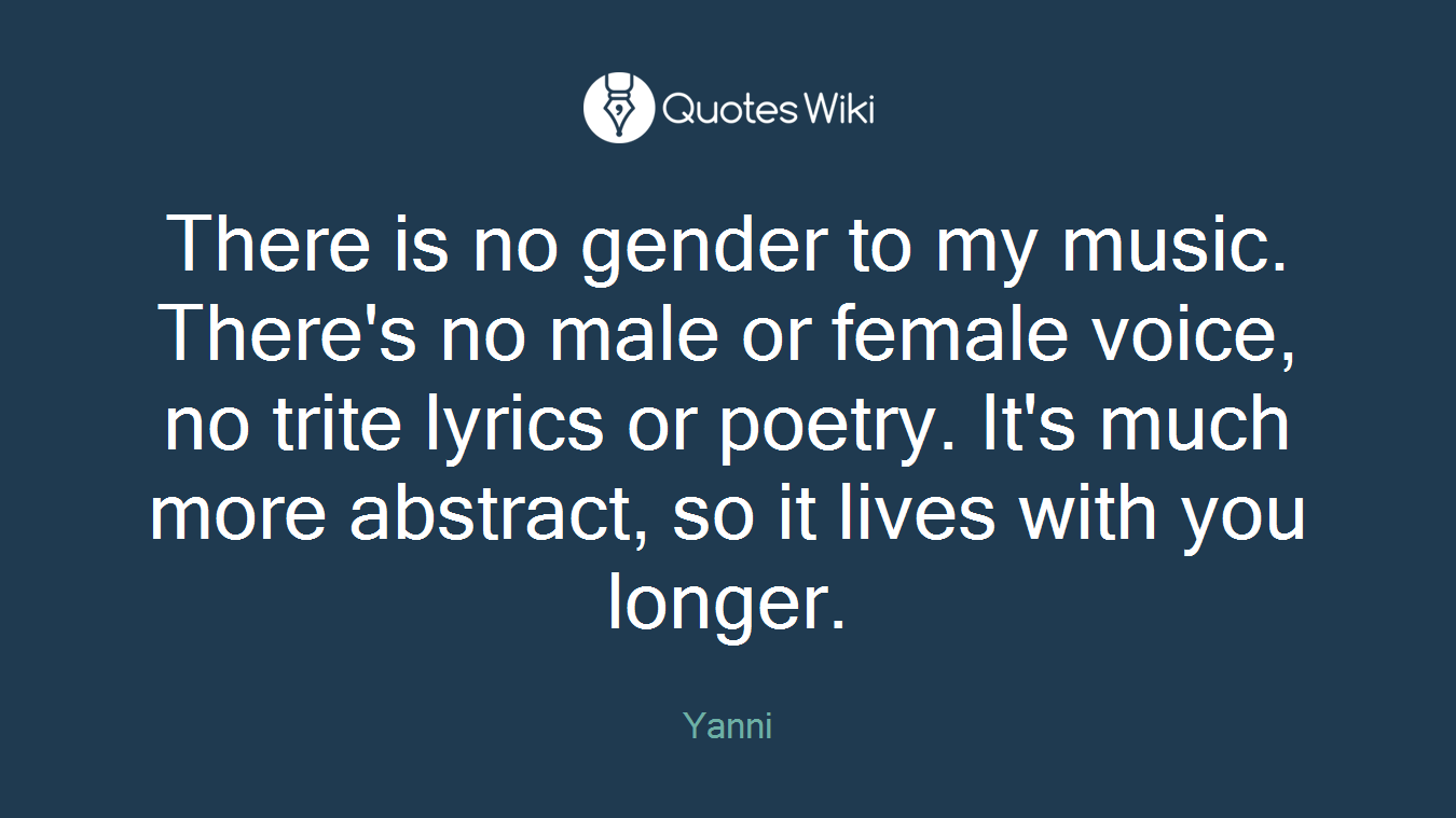 There is no gender to my music. There's no male or female voice, no trite lyrics or poetry. It's much more abstract, so it lives with you longer.