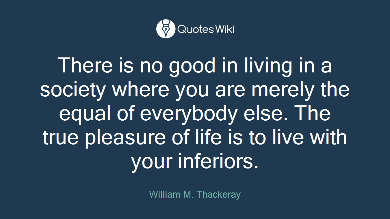 There is no good in living in a society where you are merely the equal of everybody else. The true pleasure of life is to live with your inferiors.